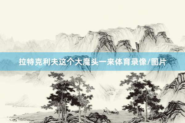 拉特克利夫这个大魔头一来体育录像/图片