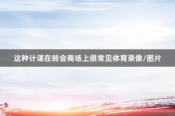 这种计谋在转会商场上很常见体育录像/图片
