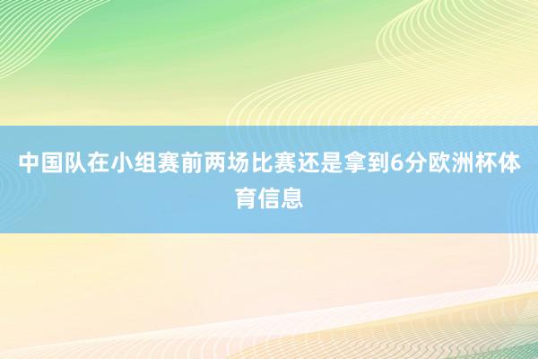 中国队在小组赛前两场比赛还是拿到6分欧洲杯体育信息