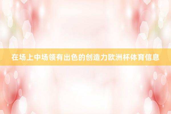 在场上中场领有出色的创造力欧洲杯体育信息