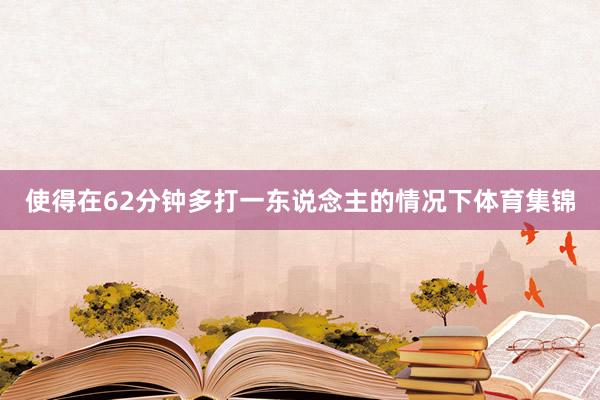 使得在62分钟多打一东说念主的情况下体育集锦