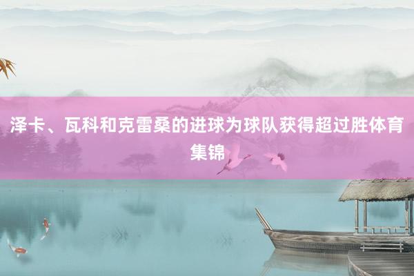 泽卡、瓦科和克雷桑的进球为球队获得超过胜体育集锦