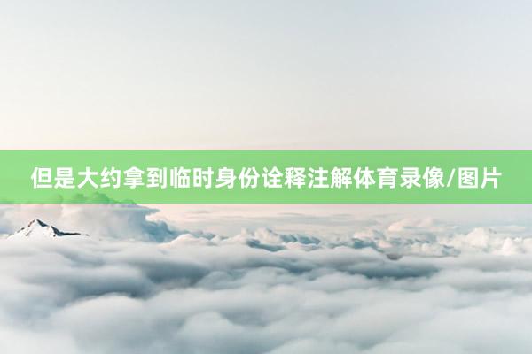 但是大约拿到临时身份诠释注解体育录像/图片