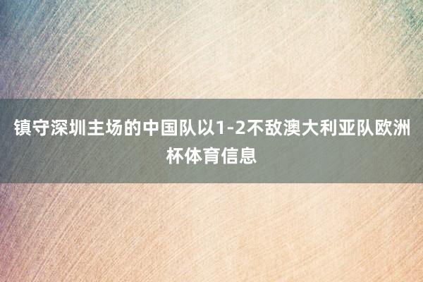 镇守深圳主场的中国队以1-2不敌澳大利亚队欧洲杯体育信息