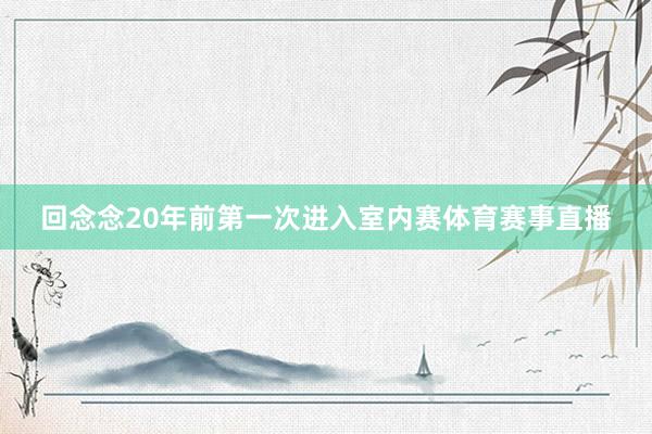回念念20年前第一次进入室内赛体育赛事直播
