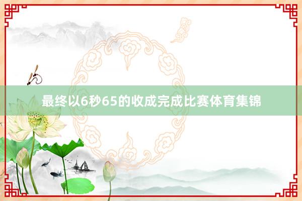 最终以6秒65的收成完成比赛体育集锦