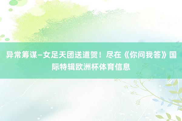 异常筹谋—女足天团送道贺！尽在《你问我答》国际特辑欧洲杯体育信息