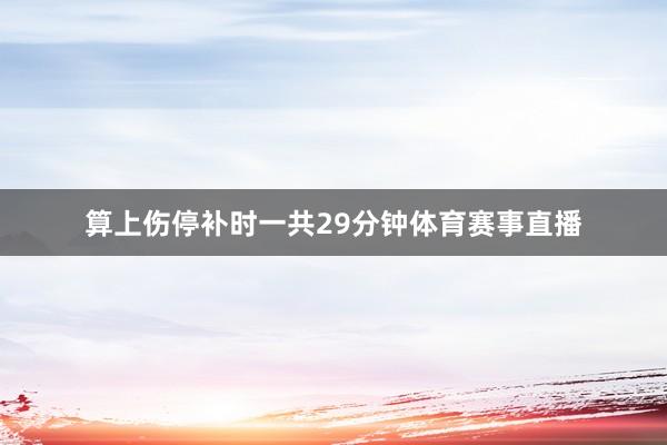 算上伤停补时一共29分钟体育赛事直播