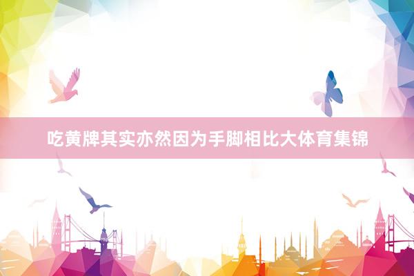 吃黄牌其实亦然因为手脚相比大体育集锦