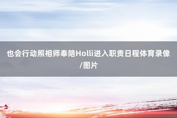 也会行动照相师奉陪Holli进入职责日程体育录像/图片