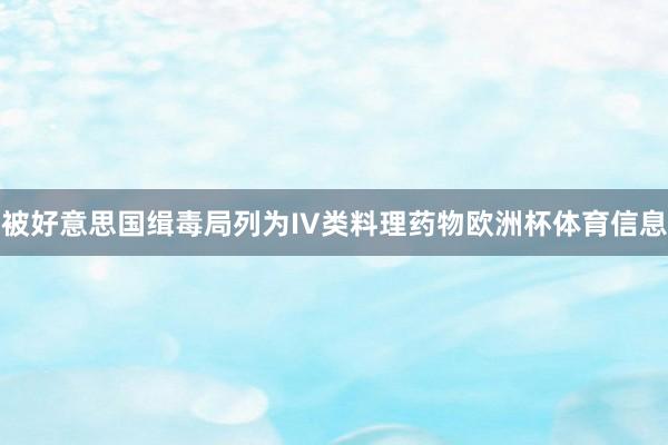 被好意思国缉毒局列为IV类料理药物欧洲杯体育信息