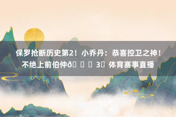 保罗抢断历史第2！小乔丹：恭喜控卫之神！不绝上前伯仲🐐3⃣体育赛事直播