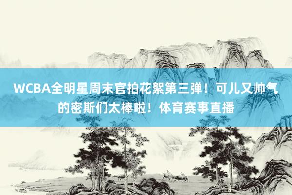 WCBA全明星周末官拍花絮第三弹！可儿又帅气的密斯们太棒啦！体育赛事直播