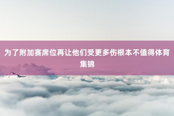 为了附加赛席位再让他们受更多伤根本不值得体育集锦