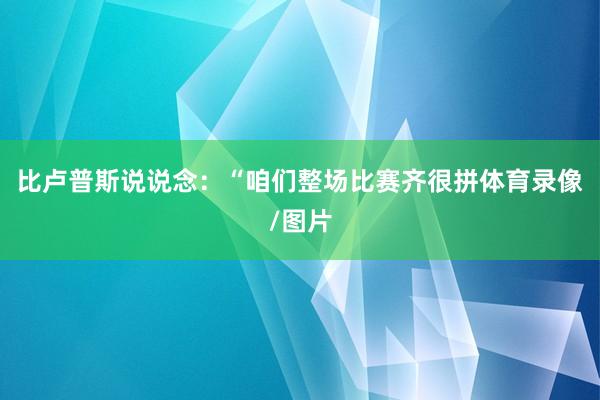 比卢普斯说说念：“咱们整场比赛齐很拼体育录像/图片