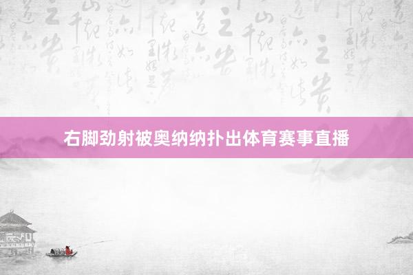 右脚劲射被奥纳纳扑出体育赛事直播