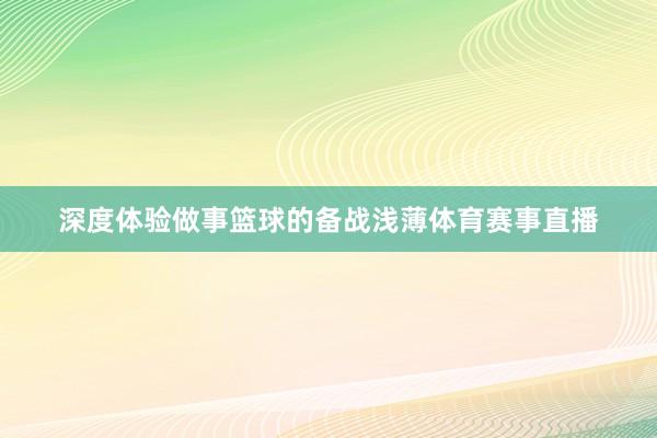 深度体验做事篮球的备战浅薄体育赛事直播