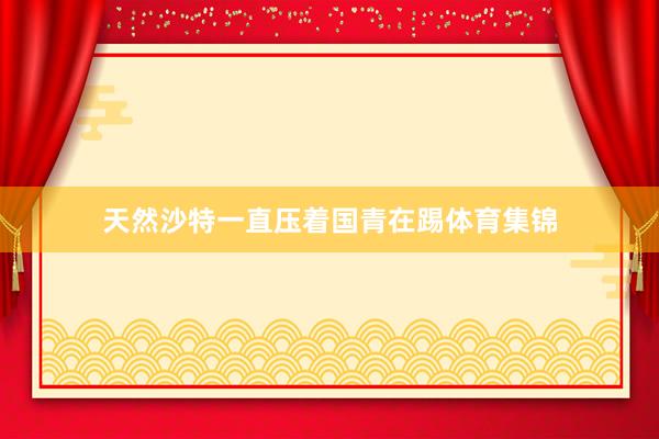 天然沙特一直压着国青在踢体育集锦