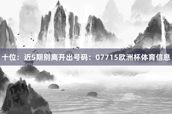十位：近5期别离开出号码：07715欧洲杯体育信息