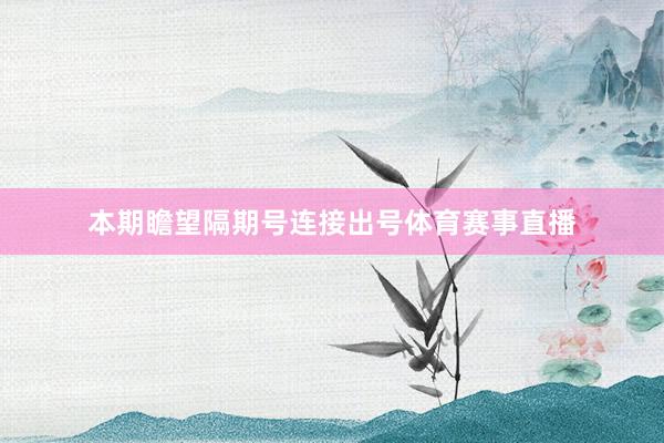 本期瞻望隔期号连接出号体育赛事直播