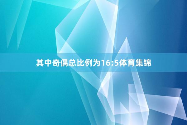 其中奇偶总比例为16:5体育集锦
