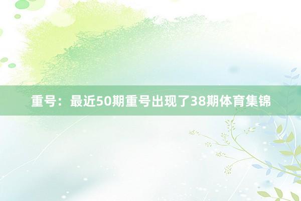 重号：最近50期重号出现了38期体育集锦