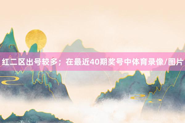 红二区出号较多；　　在最近40期奖号中体育录像/图片