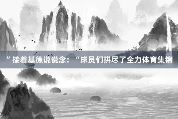 ”接着基德说说念：“球员们拼尽了全力体育集锦
