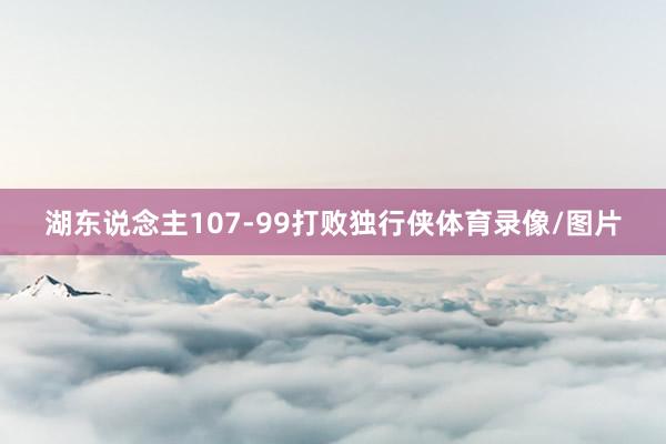 湖东说念主107-99打败独行侠体育录像/图片