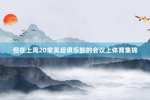 但在上周20家英超俱乐部的会议上体育集锦