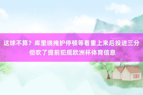 这球不算？库里绕掩护停顿等看重上来后投进三分 但吹了提前犯规欧洲杯体育信息