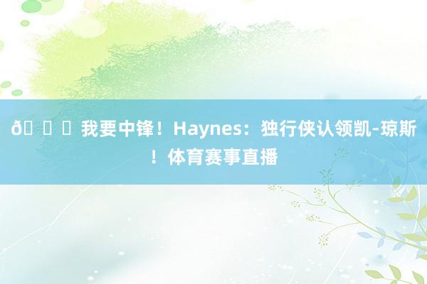 😍我要中锋！Haynes：独行侠认领凯-琼斯！体育赛事直播