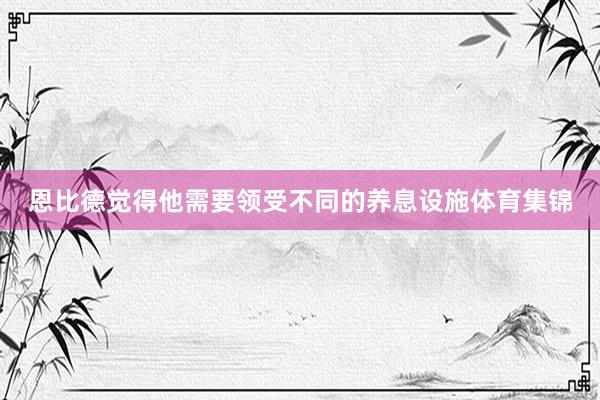 恩比德觉得他需要领受不同的养息设施体育集锦