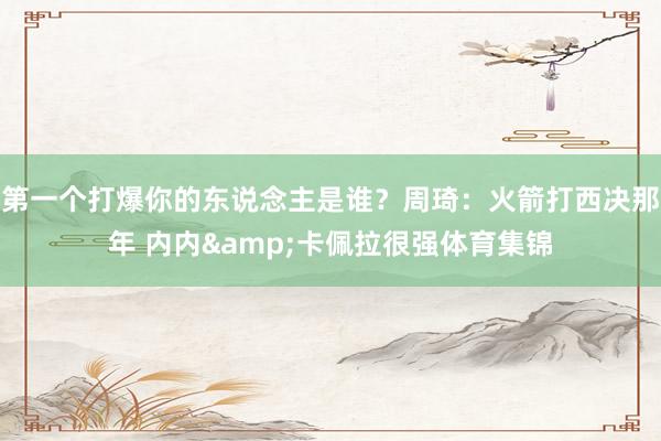 第一个打爆你的东说念主是谁？周琦：火箭打西决那年 内内&卡佩拉很强体育集锦