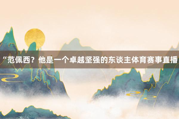 “范佩西？他是一个卓越坚强的东谈主体育赛事直播