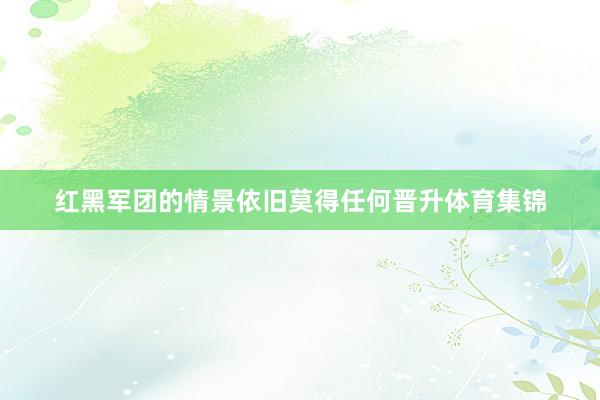 红黑军团的情景依旧莫得任何晋升体育集锦