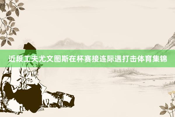 近段工夫尤文图斯在杯赛接连际遇打击体育集锦