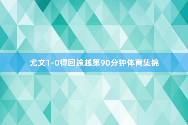 尤文1-0得回逾越第90分钟体育集锦