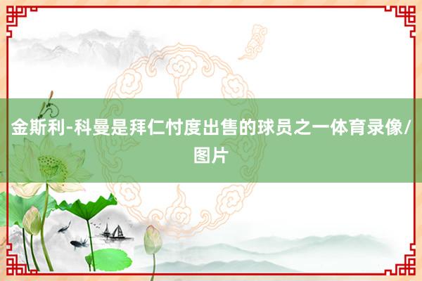 金斯利-科曼是拜仁忖度出售的球员之一体育录像/图片