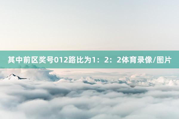 其中前区奖号012路比为1：2：2体育录像/图片