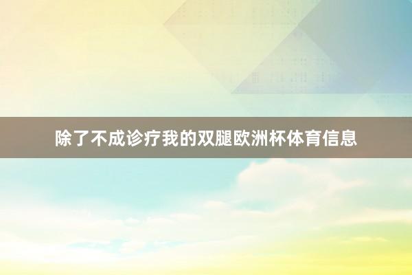 除了不成诊疗我的双腿欧洲杯体育信息