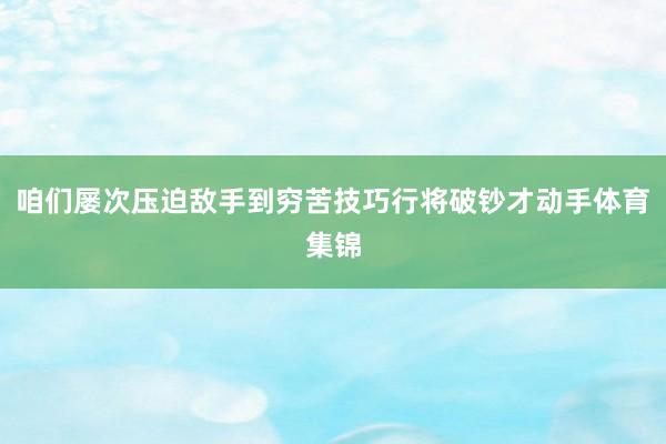 咱们屡次压迫敌手到穷苦技巧行将破钞才动手体育集锦