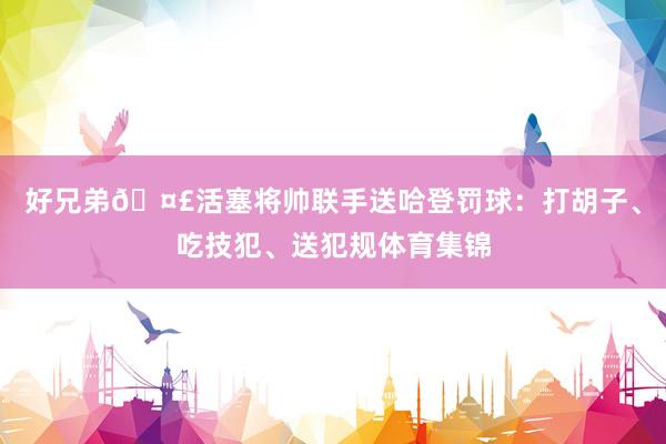 好兄弟🤣活塞将帅联手送哈登罚球：打胡子、吃技犯、送犯规体育集锦