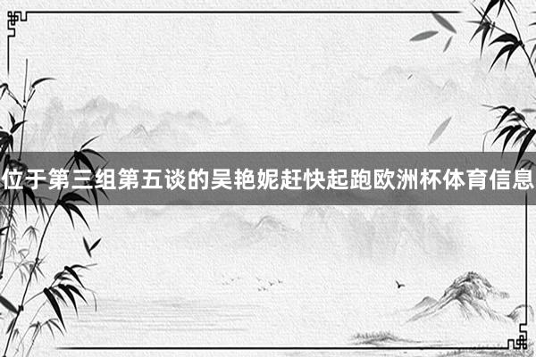 位于第三组第五谈的吴艳妮赶快起跑欧洲杯体育信息