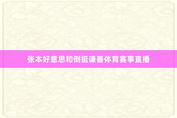 张本好意思和倒挺谦善体育赛事直播