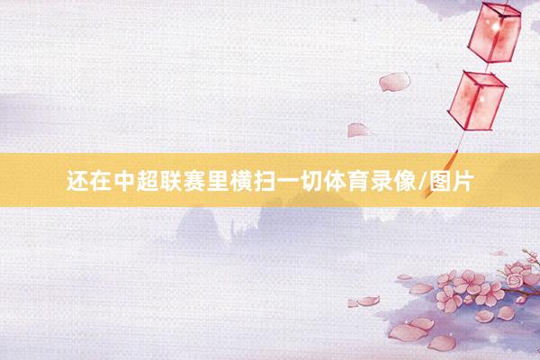 还在中超联赛里横扫一切体育录像/图片