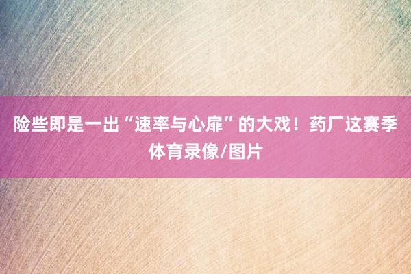 险些即是一出“速率与心扉”的大戏！药厂这赛季体育录像/图片