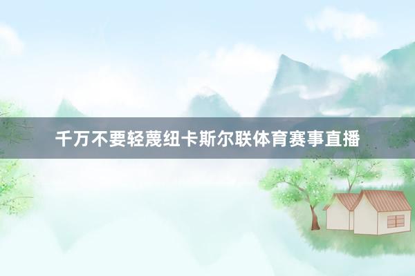 千万不要轻蔑纽卡斯尔联体育赛事直播