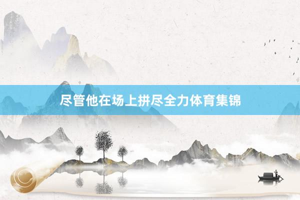 尽管他在场上拼尽全力体育集锦