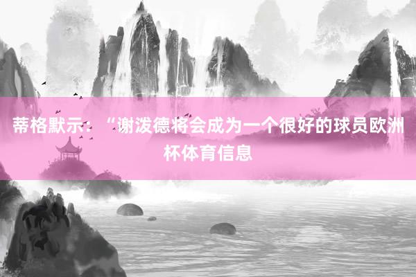 蒂格默示：“谢泼德将会成为一个很好的球员欧洲杯体育信息